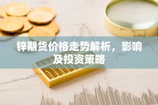 锌期货价格走势解析，影响及投资策略