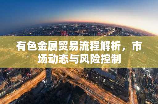 有色金属贸易流程解析，市场动态与风险控制