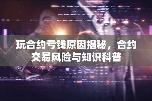 玩合约亏钱原因揭秘，合约交易风险与知识科普