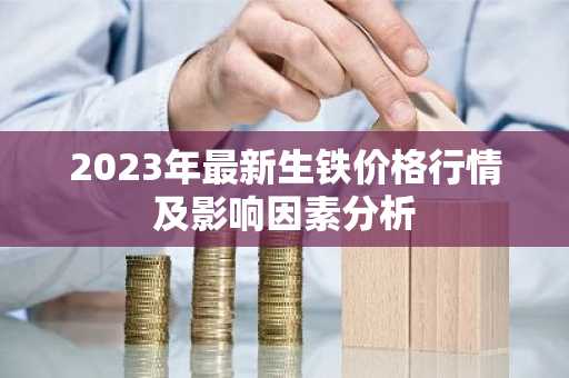 2023年最新生铁价格行情及影响因素分析