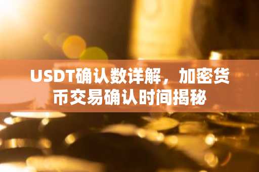 USDT确认数详解，加密货币交易确认时间揭秘