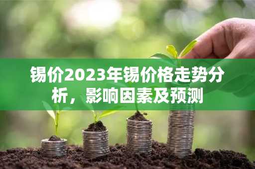 锡价2023年锡价格走势分析，影响因素及预测