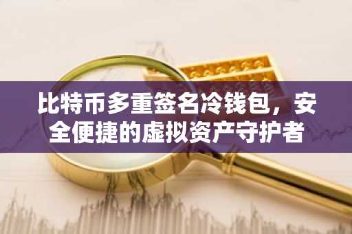 比特币多重签名冷钱包，安全便捷的虚拟资产守护者