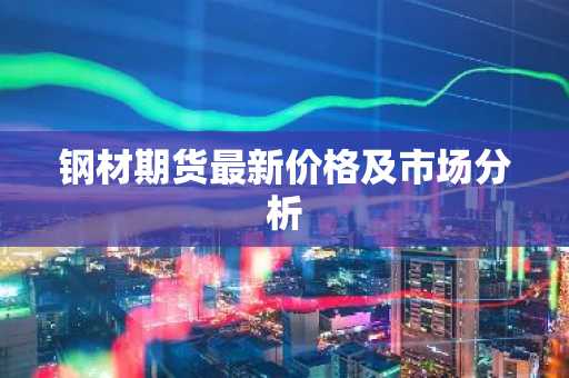 钢材期货最新价格及市场分析