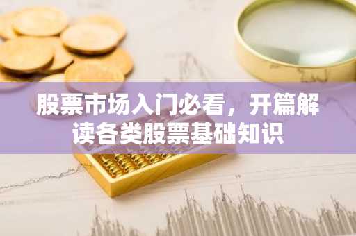 股票市场入门必看，开篇解读各类股票基础知识