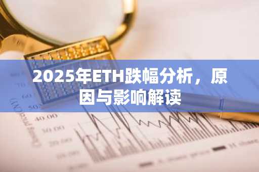 2025年ETH跌幅分析，原因与影响解读