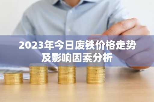 2023年今日废铁价格走势及影响因素分析
