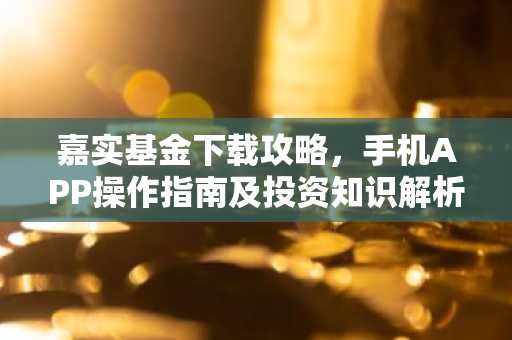 嘉实基金下载攻略，手机APP操作指南及投资知识解析