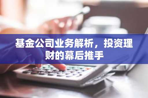 基金公司业务解析，投资理财的幕后推手
