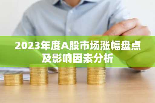 2023年度A股市场涨幅盘点及影响因素分析