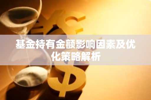 基金持有金额影响因素及优化策略解析