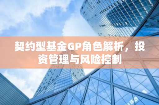 契约型基金GP角色解析，投资管理与风险控制