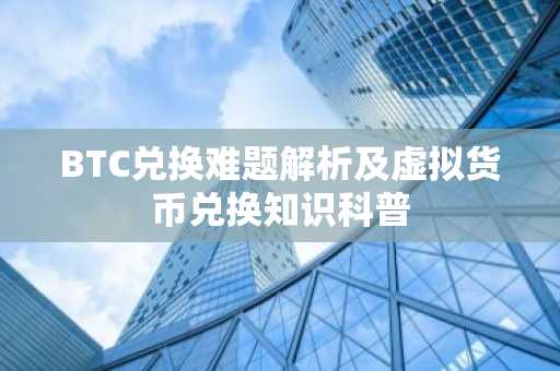 BTC兑换难题解析及虚拟货币兑换知识科普