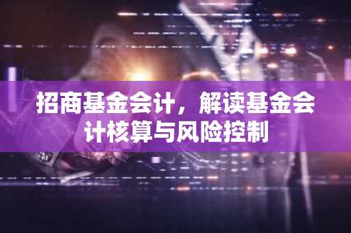 招商基金会计，解读基金会计核算与风险控制