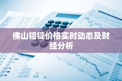 佛山铝锭价格实时动态及财经分析