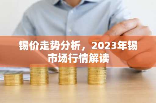 锡价走势分析，2023年锡市场行情解读