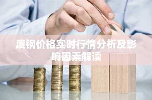 废钢价格实时行情分析及影响因素解读