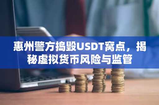 惠州警方捣毁USDT窝点，揭秘虚拟货币风险与监管