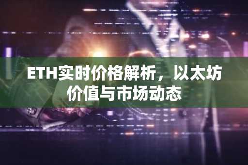 ETH实时价格解析，以太坊价值与市场动态