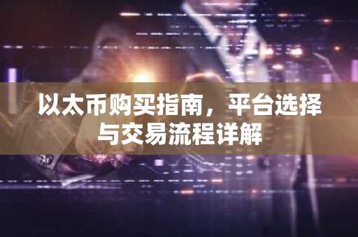 以太币购买指南，平台选择与交易流程详解