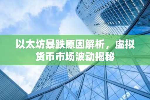 以太坊暴跌原因解析，虚拟货币市场波动揭秘