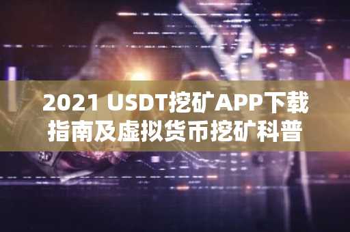 2021 USDT挖矿APP下载指南及虚拟货币挖矿科普