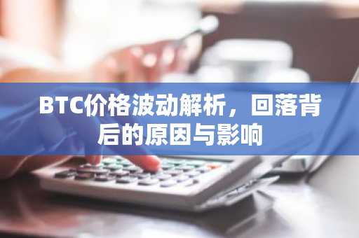 BTC价格波动解析，回落背后的原因与影响