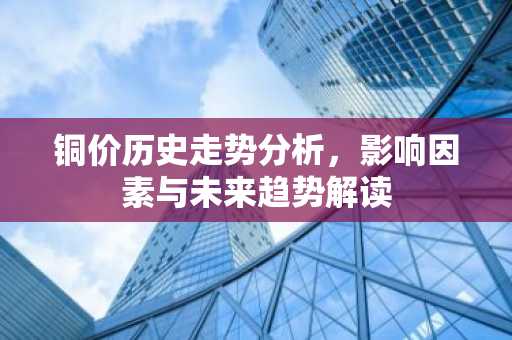 铜价历史走势分析，影响因素与未来趋势解读