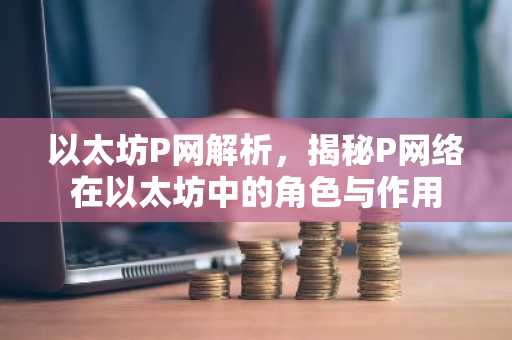 以太坊P网解析，揭秘P网络在以太坊中的角色与作用
