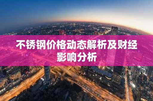 不锈钢价格动态解析及财经影响分析