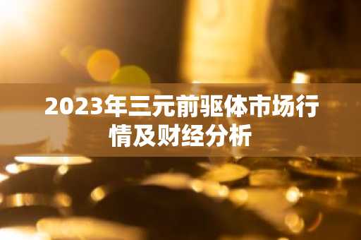 2023年三元前驱体市场行情及财经分析