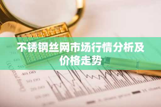 不锈钢丝网市场行情分析及价格走势