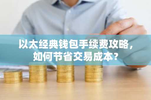 以太经典钱包手续费攻略，如何节省交易成本？