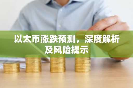 以太币涨跌预测，深度解析及风险提示