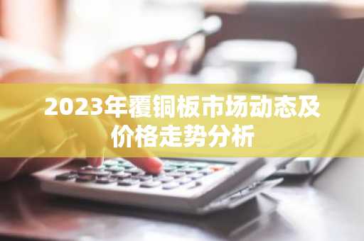 2023年覆铜板市场动态及价格走势分析