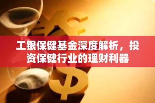 工银保健基金深度解析，投资保健行业的理财利器