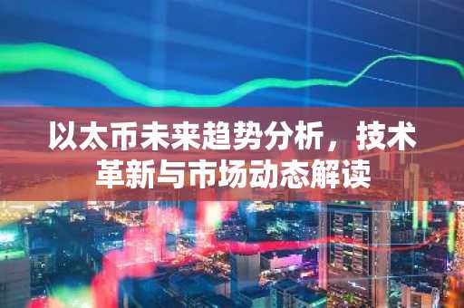 以太币未来趋势分析，技术革新与市场动态解读