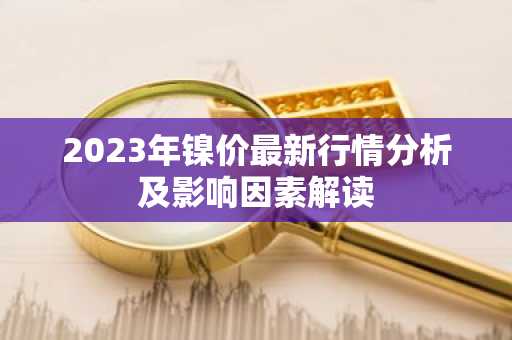 2023年镍价最新行情分析及影响因素解读