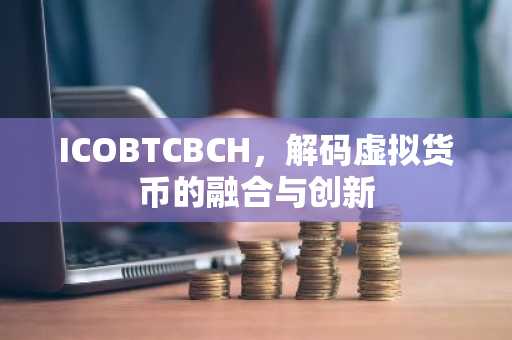 ICOBTCBCH，解码虚拟货币的融合与创新