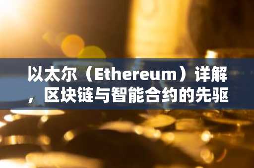 以太尔（Ethereum）详解，区块链与智能合约的先驱