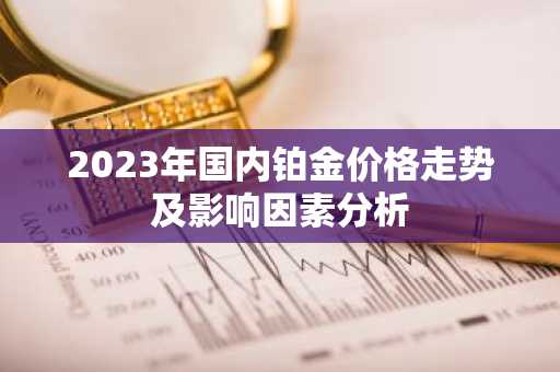 2023年国内铂金价格走势及影响因素分析