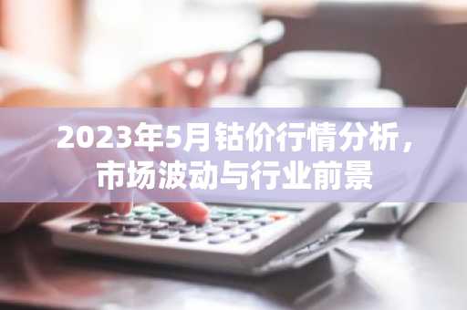 2023年5月钴价行情分析，市场波动与行业前景