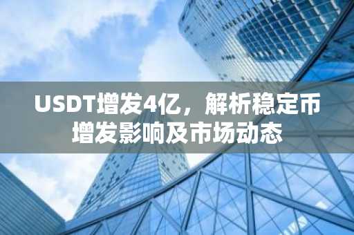USDT增发4亿，解析稳定币增发影响及市场动态
