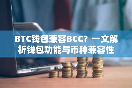 BTC钱包兼容BCC？一文解析钱包功能与币种兼容性