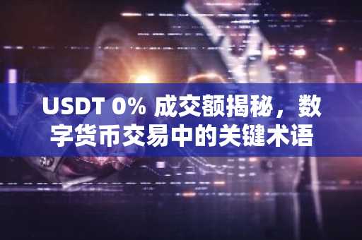 USDT 0% 成交额揭秘，数字货币交易中的关键术语