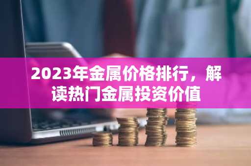 2023年金属价格排行，解读热门金属投资价值