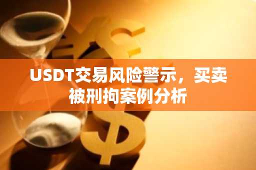 USDT交易风险警示，买卖被刑拘案例分析