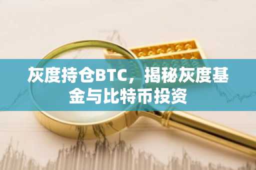 灰度持仓BTC，揭秘灰度基金与比特币投资