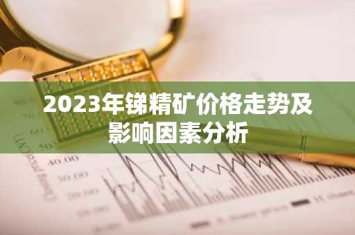 2023年锑精矿价格走势及影响因素分析