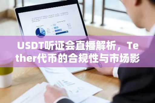 USDT听证会直播解析，Tether代币的合规性与市场影响